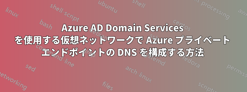 Azure AD Domain Services を使用する仮想ネットワークで Azure プライベート エンドポイントの DNS を構成する方法