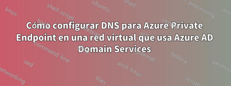 Cómo configurar DNS para Azure Private Endpoint en una red virtual que usa Azure AD Domain Services