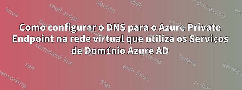 Como configurar o DNS para o Azure Private Endpoint na rede virtual que utiliza os Serviços de Domínio Azure AD