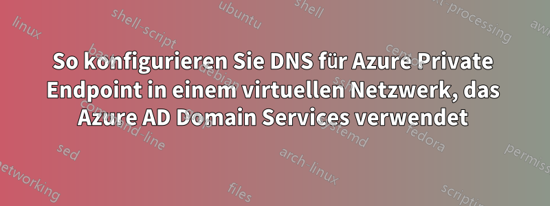 So konfigurieren Sie DNS für Azure Private Endpoint in einem virtuellen Netzwerk, das Azure AD Domain Services verwendet