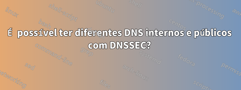 É possível ter diferentes DNS internos e públicos com DNSSEC?