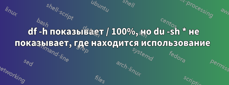 df -h показывает / 100%, но du -sh * не показывает, где находится использование 