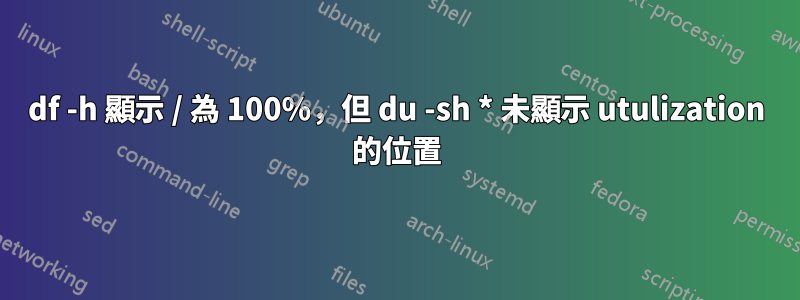 df -h 顯示 / 為 100%，但 du -sh * 未顯示 utulization 的位置