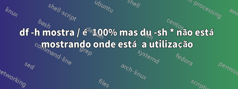 df -h mostra / é 100% mas du -sh * não está mostrando onde está a utilização 