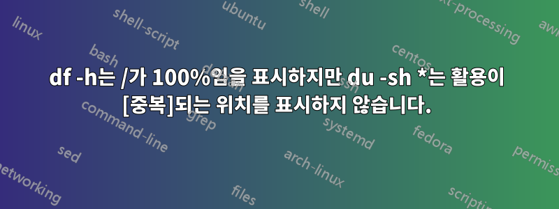 df -h는 /가 100%임을 표시하지만 du -sh *는 활용이 [중복]되는 위치를 표시하지 않습니다.