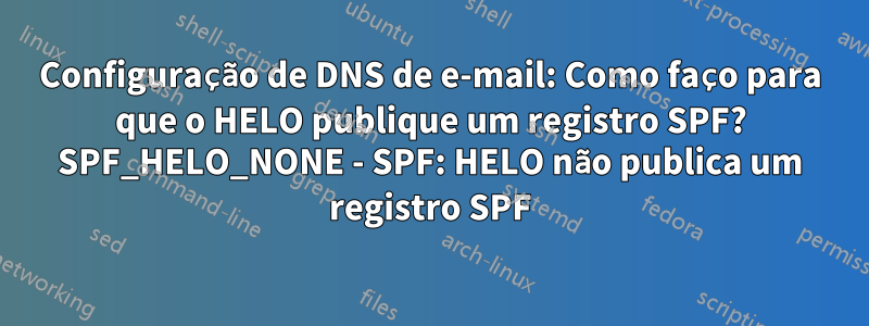 Configuração de DNS de e-mail: Como faço para que o HELO publique um registro SPF? SPF_HELO_NONE - SPF: HELO não publica um registro SPF