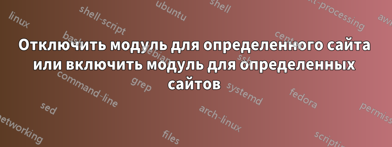 Отключить модуль для определенного сайта или включить модуль для определенных сайтов