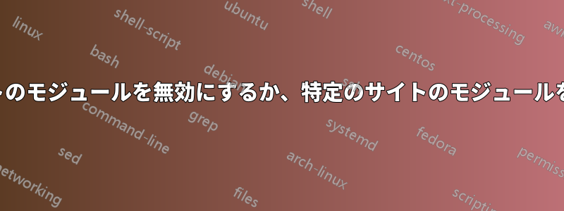 特定のサイトのモジュールを無効にするか、特定のサイトのモジュールを有効にする