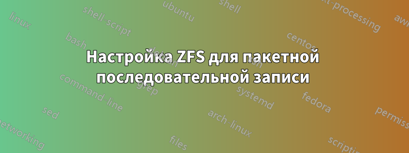 Настройка ZFS для пакетной последовательной записи