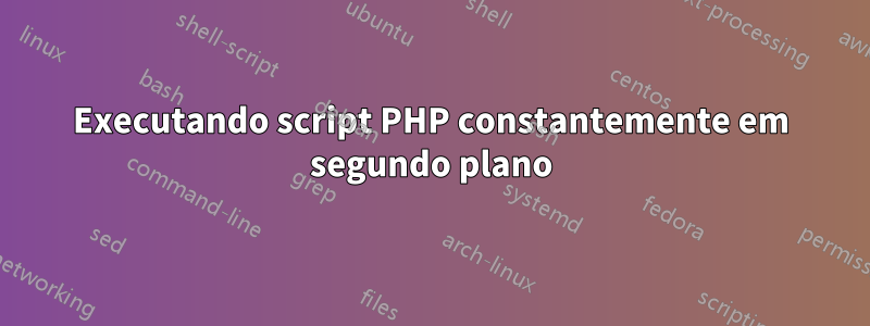 Executando script PHP constantemente em segundo plano