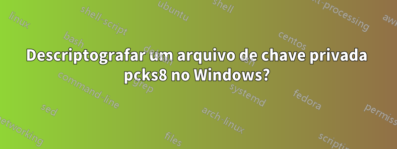 Descriptografar um arquivo de chave privada pcks8 no Windows?