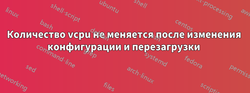 Количество vcpu не меняется после изменения конфигурации и перезагрузки