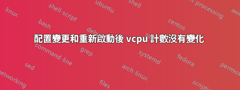 配置變更和重新啟動後 vcpu 計數沒有變化