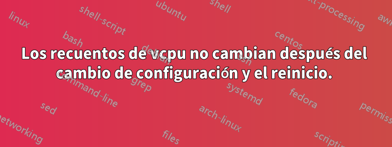 Los recuentos de vcpu no cambian después del cambio de configuración y el reinicio.