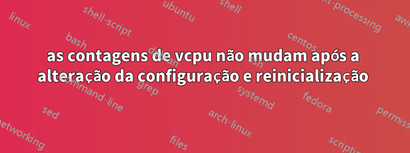 as contagens de vcpu não mudam após a alteração da configuração e reinicialização