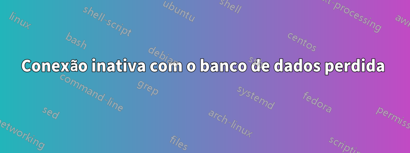 Conexão inativa com o banco de dados perdida