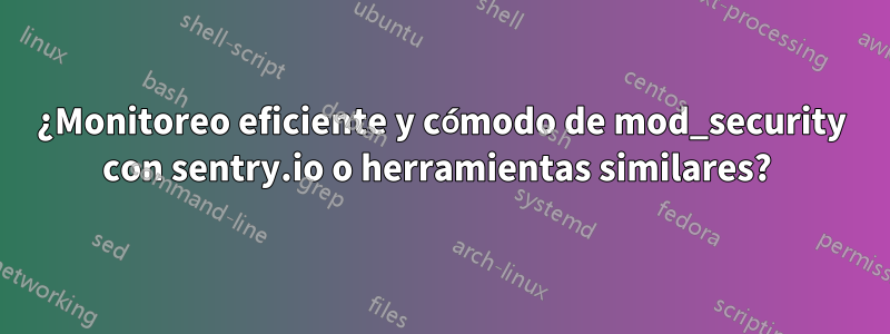 ¿Monitoreo eficiente y cómodo de mod_security con sentry.io o herramientas similares? 