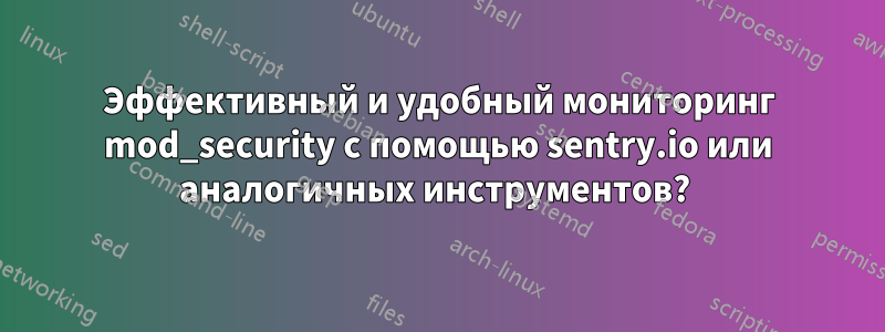 Эффективный и удобный мониторинг mod_security с помощью sentry.io или аналогичных инструментов? 