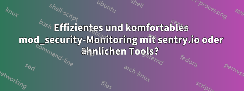 Effizientes und komfortables mod_security-Monitoring mit sentry.io oder ähnlichen Tools? 