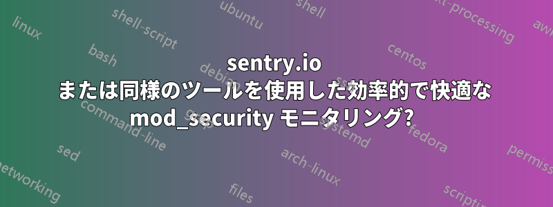 sentry.io または同様のツールを使用した効率的で快適な mod_security モニタリング? 