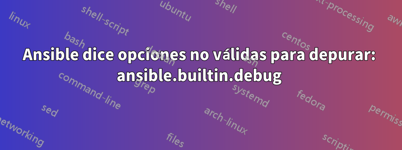 Ansible dice opciones no válidas para depurar: ansible.builtin.debug