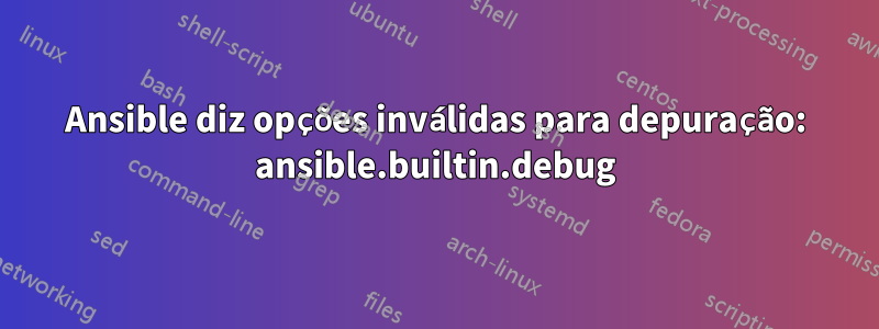 Ansible diz opções inválidas para depuração: ansible.builtin.debug