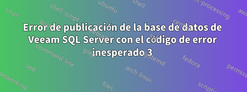 Error de publicación de la base de datos de Veeam SQL Server con el código de error inesperado 3