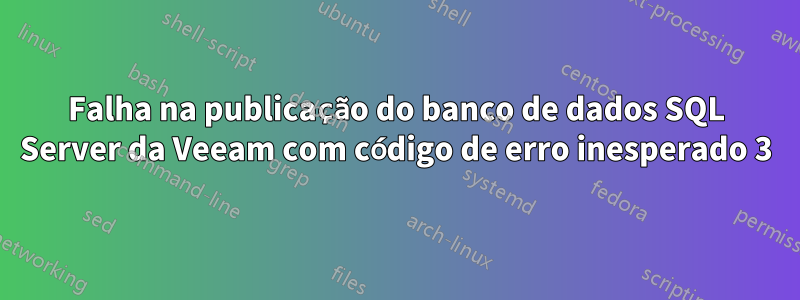 Falha na publicação do banco de dados SQL Server da Veeam com código de erro inesperado 3