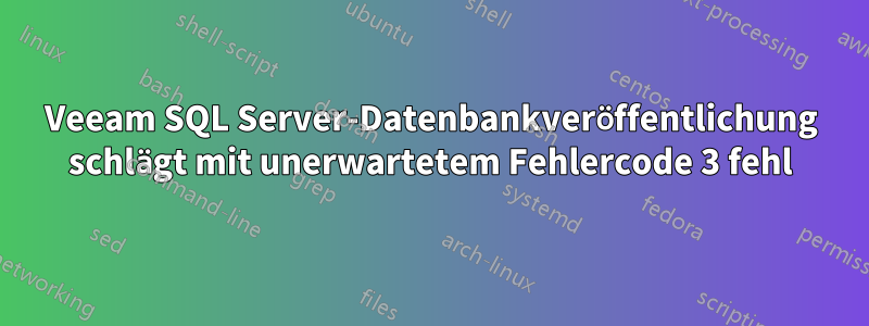 Veeam SQL Server-Datenbankveröffentlichung schlägt mit unerwartetem Fehlercode 3 fehl