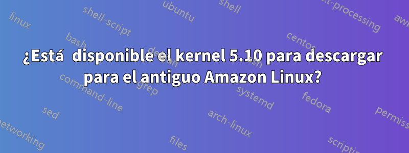 ¿Está disponible el kernel 5.10 para descargar para el antiguo Amazon Linux?