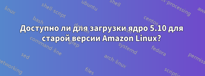 Доступно ли для загрузки ядро ​​5.10 для старой версии Amazon Linux?