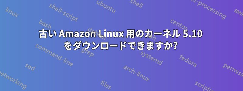 古い Amazon Linux 用のカーネル 5.10 をダウンロードできますか?