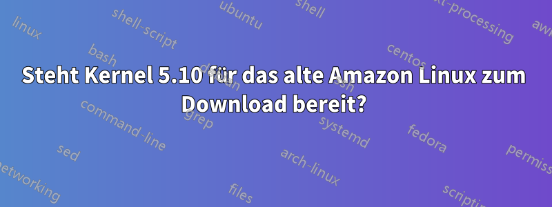 Steht Kernel 5.10 für das alte Amazon Linux zum Download bereit?