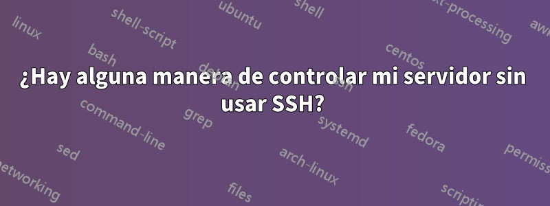 ¿Hay alguna manera de controlar mi servidor sin usar SSH?