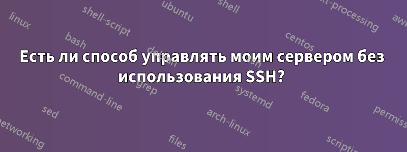 Есть ли способ управлять моим сервером без использования SSH?