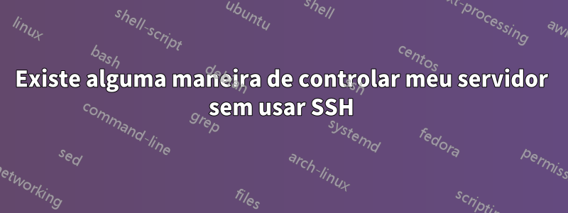 Existe alguma maneira de controlar meu servidor sem usar SSH