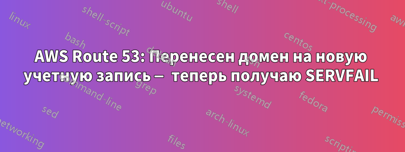 AWS Route 53: Перенесен домен на новую учетную запись — теперь получаю SERVFAIL