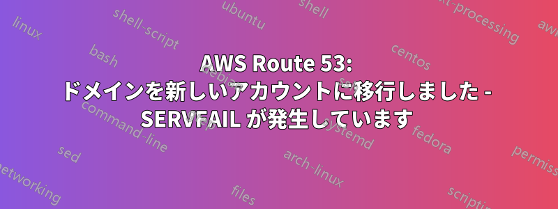 AWS Route 53: ドメインを新しいアカウントに移行しました - SERVFAIL が発生しています