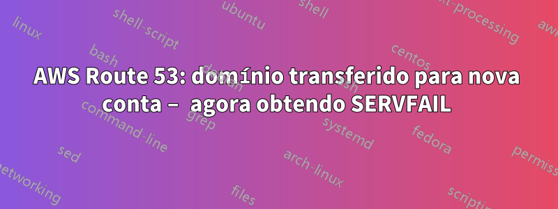 AWS Route 53: domínio transferido para nova conta – agora obtendo SERVFAIL