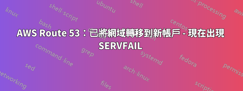 AWS Route 53：已將網域轉移到新帳戶 - 現在出現 SERVFAIL