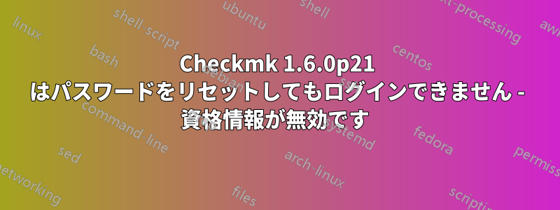 Checkmk 1.6.0p21 はパスワードをリセットしてもログインできません - 資格情報が無効です 