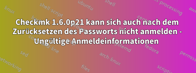 Checkmk 1.6.0p21 kann sich auch nach dem Zurücksetzen des Passworts nicht anmelden - Ungültige Anmeldeinformationen 