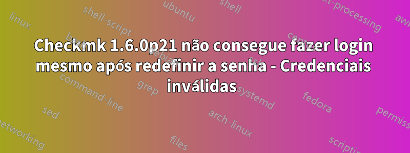 Checkmk 1.6.0p21 não consegue fazer login mesmo após redefinir a senha - Credenciais inválidas 