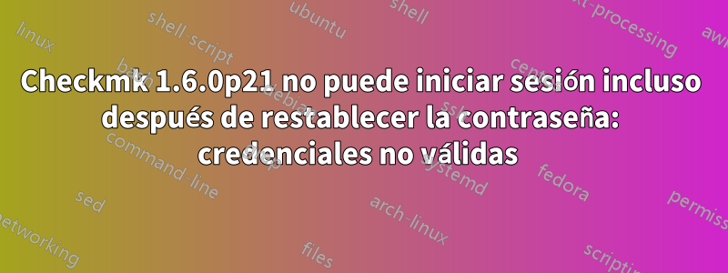 Checkmk 1.6.0p21 no puede iniciar sesión incluso después de restablecer la contraseña: credenciales no válidas 