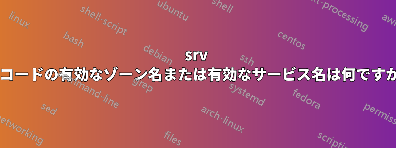 srv レコードの有効なゾーン名または有効なサービス名は何ですか?