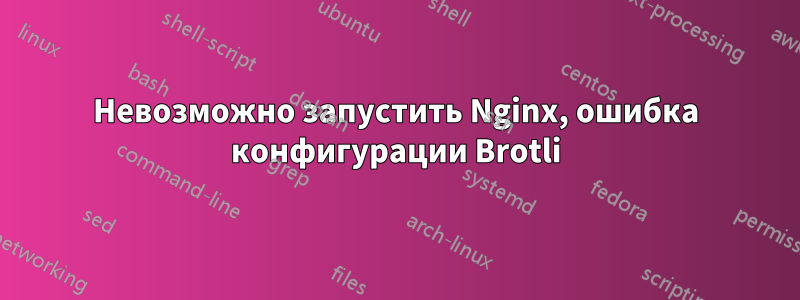 Невозможно запустить Nginx, ошибка конфигурации Brotli