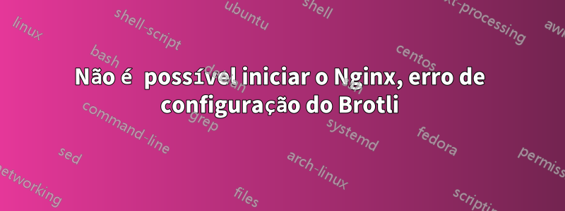 Não é possível iniciar o Nginx, erro de configuração do Brotli