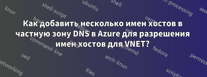 Как добавить несколько имен хостов в частную зону DNS в Azure для разрешения имен хостов для VNET?