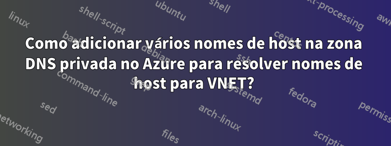 Como adicionar vários nomes de host na zona DNS privada no Azure para resolver nomes de host para VNET?