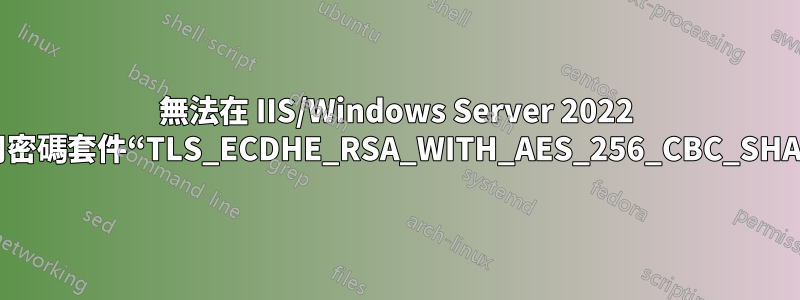 無法在 IIS/Windows Server 2022 中停用密碼套件“TLS_ECDHE_RSA_WITH_AES_256_CBC_SHA384”